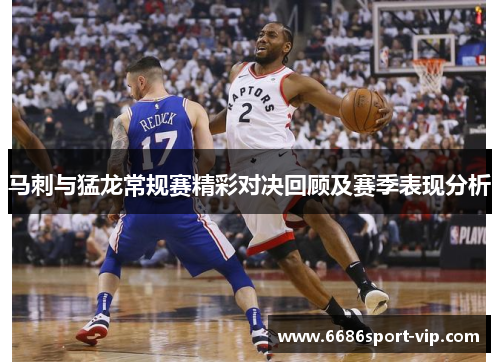 马刺与猛龙常规赛精彩对决回顾及赛季表现分析