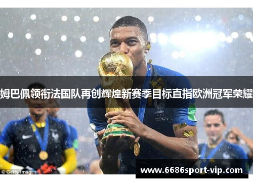 姆巴佩领衔法国队再创辉煌新赛季目标直指欧洲冠军荣耀